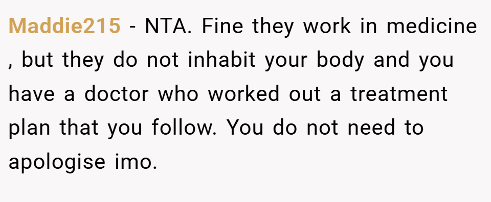Maddie215 − NTA. Fine they work in medicine , but they do not inhabit your body and you have a doctor who worked out a treatment plan that you follow. You do not need to apologise imo.
