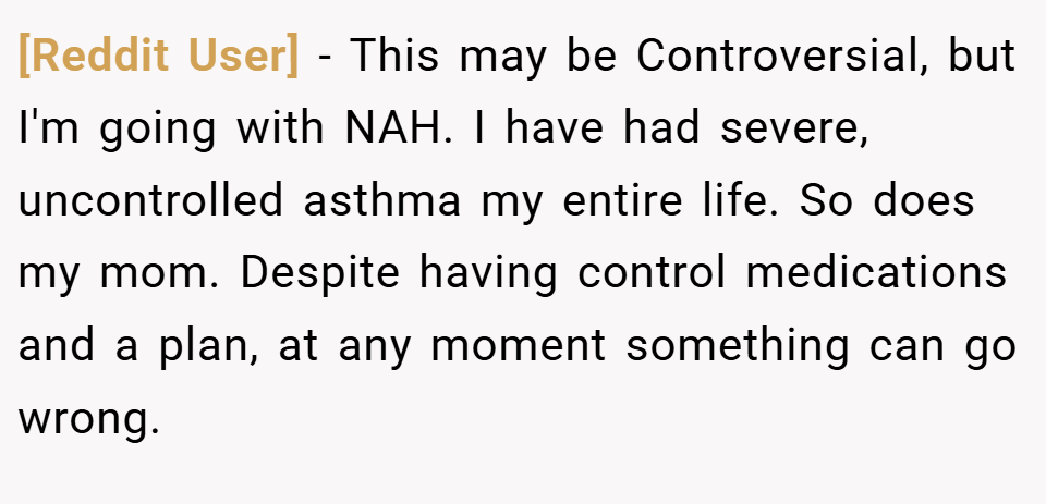 [Reddit User] − This may be Controversial, but I'm going with NAH. I have had severe, uncontrolled asthma my entire life. So does my mom. Despite having control medications and a plan, at any moment something can go wrong.