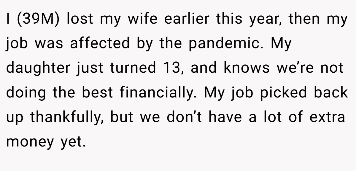 I (39M) lost my wife earlier this year, then my job was affected by the pandemic. My daughter just turned 13, and knows we’re not doing the best financially. My job picked back up thankfully, but we don’t have a lot of extra money yet.