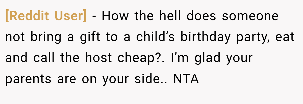 [Reddit User] − How the hell does someone not bring a gift to a child’s birthday party, eat and call the host cheap?. I’m glad your parents are on your side.. NTA