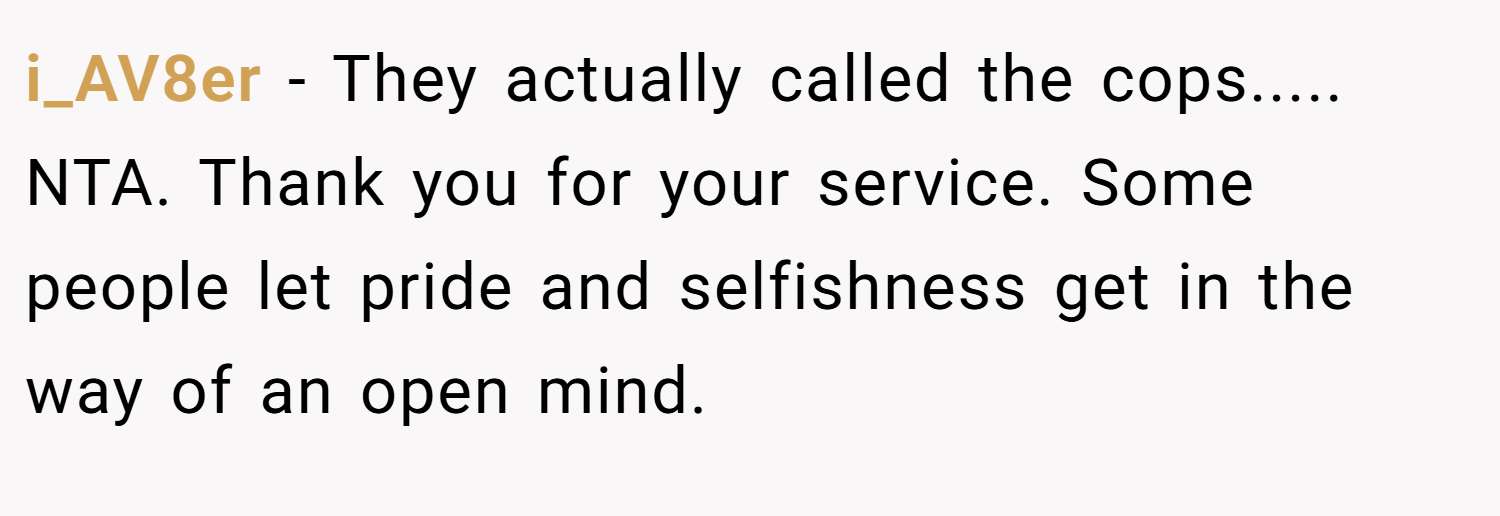 i_AV8er − They actually called the cops..... NTA. Thank you for your service. Some people let pride and selfishness get in the way of an open mind.