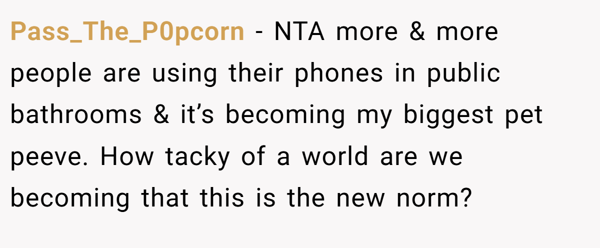 Pass_The_P0pcorn − NTA more & more people are using their phones in public bathrooms & it’s becoming my biggest pet peeve. How tacky of a world are we becoming that this is the new norm?