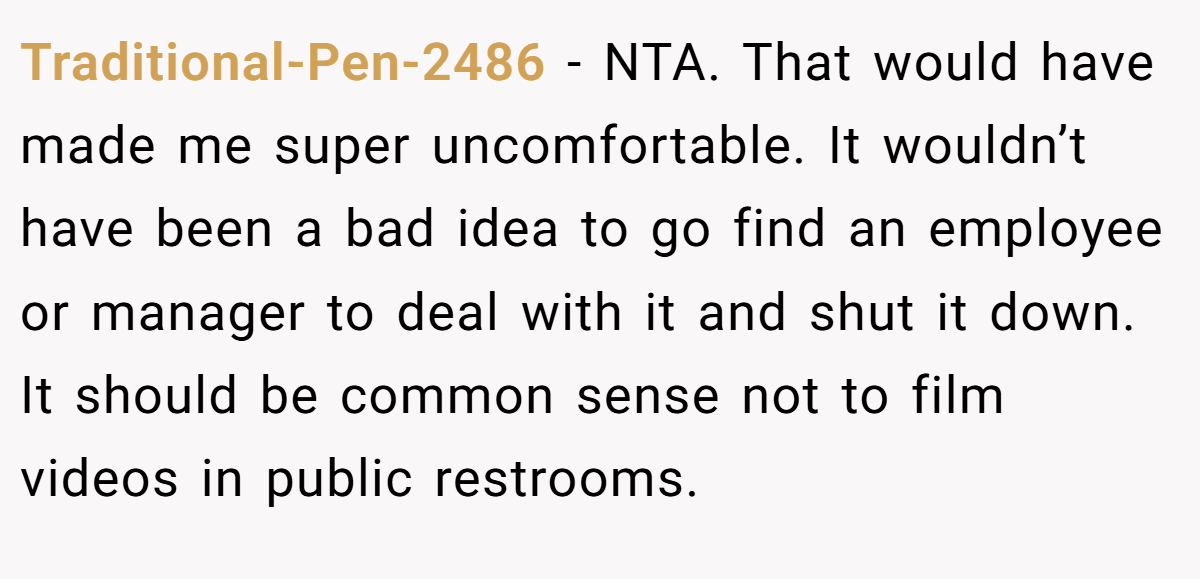 Traditional-Pen-2486 − NTA. That would have made me super uncomfortable. It wouldn’t have been a bad idea to go find an employee or manager to deal with it and shut it down. It should be common sense not to film videos in public restrooms.