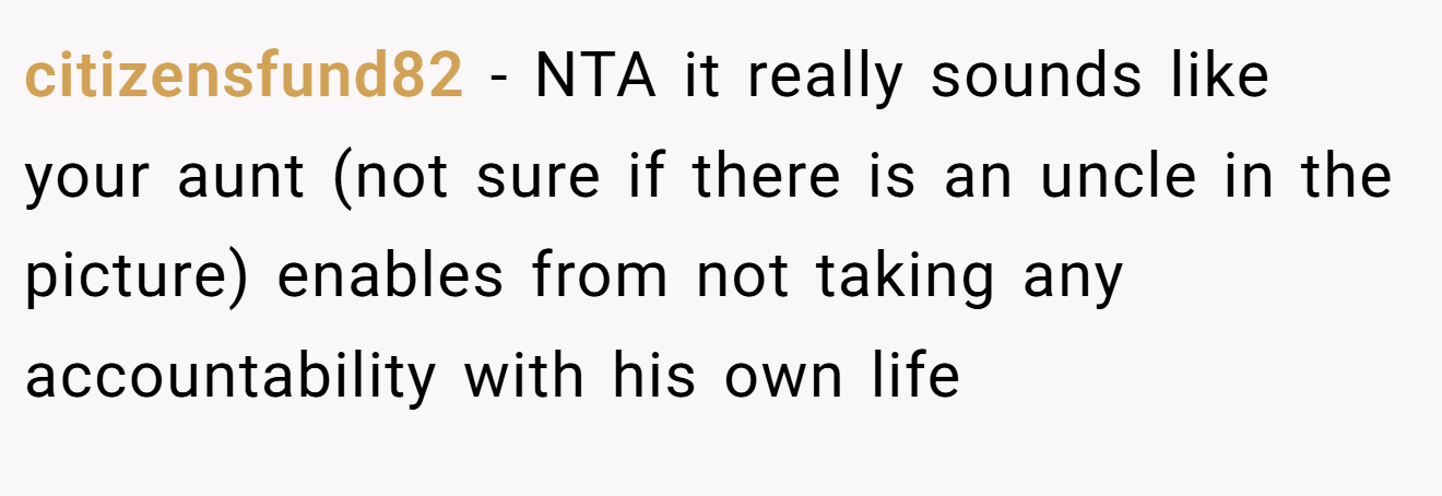 citizensfund82 − NTA it really sounds like your aunt (not sure if there is an uncle in the picture) enables from not taking any accountability with his own life