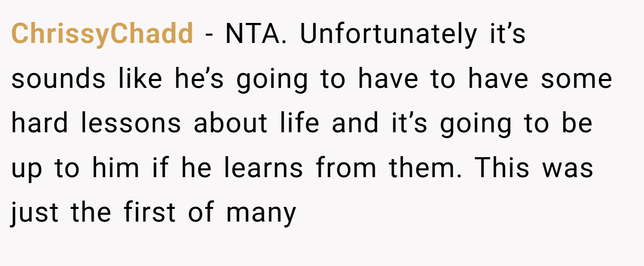 ChrissyChadd − NTA. Unfortunately it’s sounds like he’s going to have to have some hard lessons about life and it’s going to be up to him if he learns from them. This was just the first of many