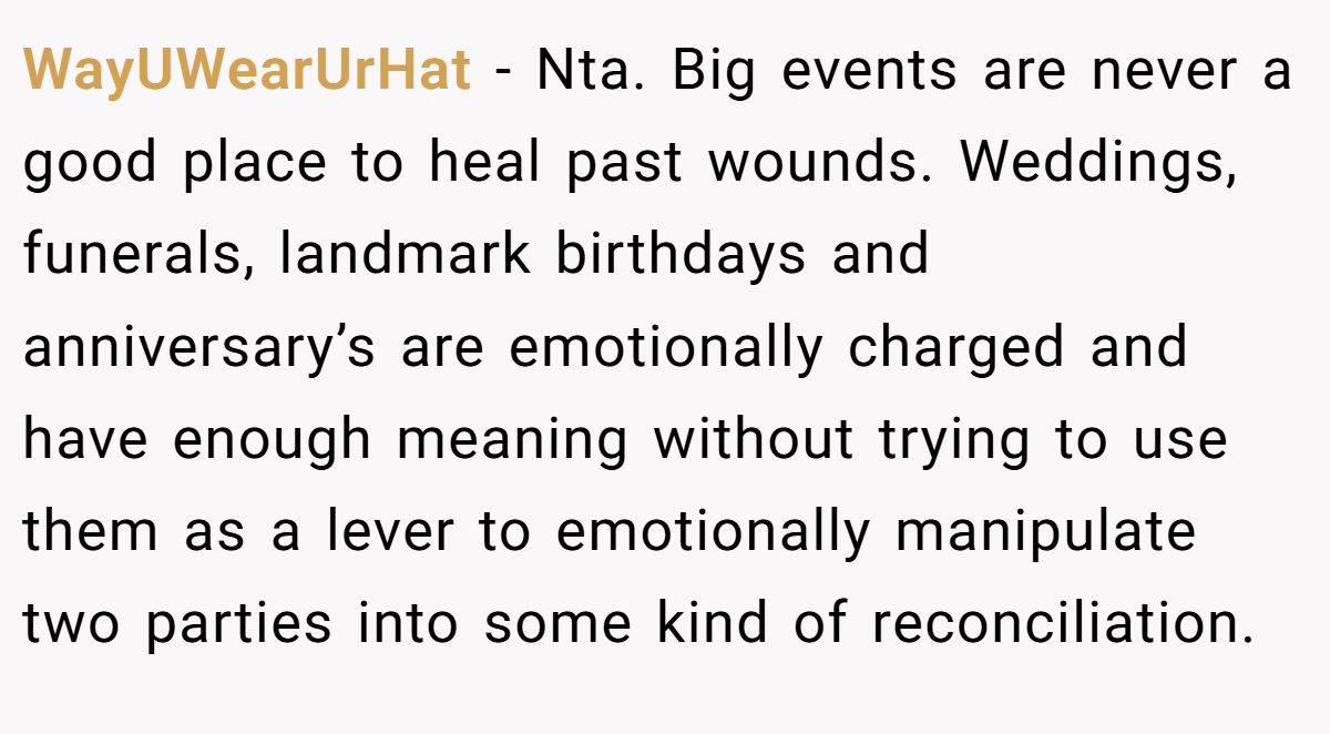 WayUWearUrHat − Nta. Big events are never a good place to heal past wounds. Weddings, funerals, landmark birthdays and anniversary’s are emotionally charged and have enough meaning without trying to use them as a lever to emotionally manipulate two parties into some kind of reconciliation.