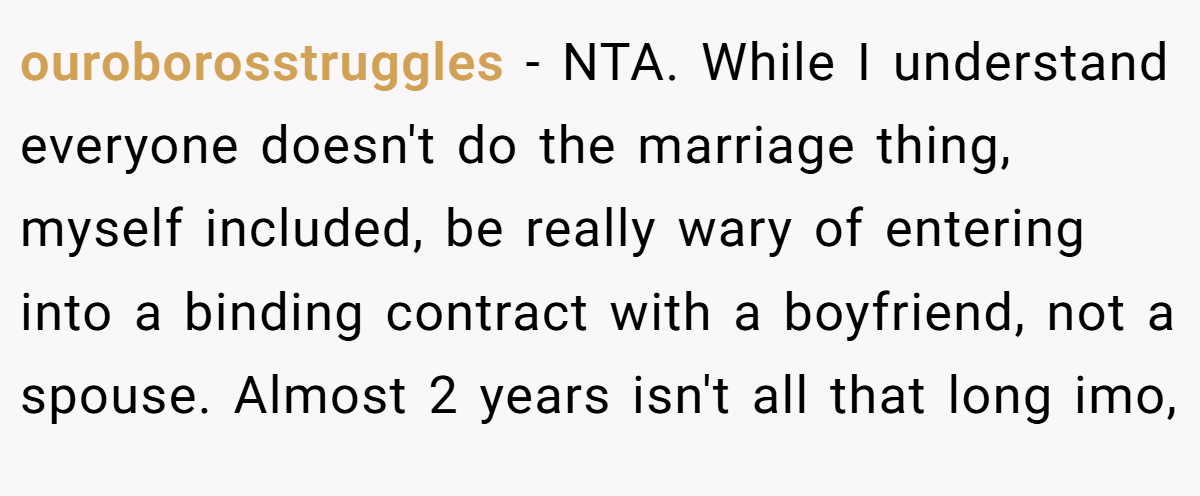 ouroborosstruggles − NTA. While I understand everyone doesn't do the marriage thing, myself included, be really wary of entering into a binding contract with a boyfriend, not a spouse. Almost 2 years isn't all that long imo,