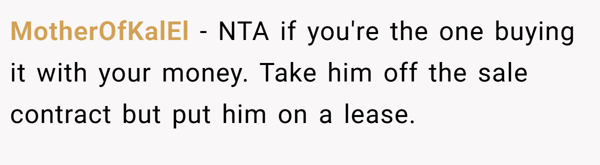MotherOfKalEl − NTA if you're the one buying it with your money. Take him off the sale contract but put him on a lease.