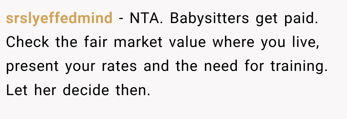 srslyeffedmind − NTA. Babysitters get paid. Check the fair market value where you live, present your rates and the need for training. Let her decide then.