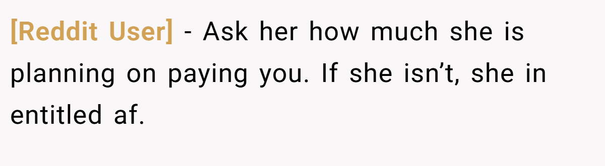 [Reddit User] − Ask her how much she is planning on paying you. If she isn’t, she in entitled af.