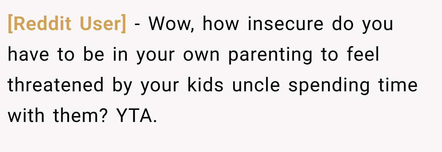 [Reddit User] − Wow, how insecure do you have to be in your own parenting to feel threatened by your kids uncle spending time with them? YTA.