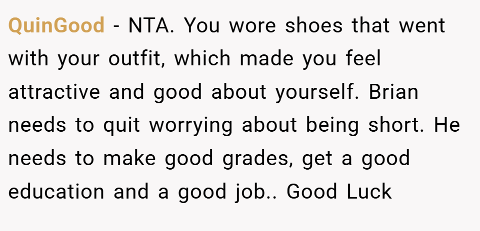 QuinGood − NTA. You wore shoes that went with your outfit, which made you feel attractive and good about yourself. Brian needs to quit worrying about being short. He needs to make good grades, get a good education and a good job.. Good Luck