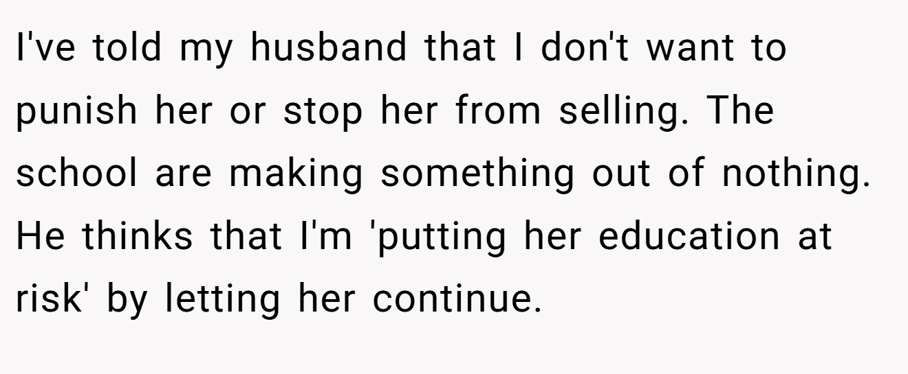 I've told my husband that I don't want to punish her or stop her from selling. The school are making something out of nothing. He thinks that I'm 'putting her education at risk' by letting her continue.