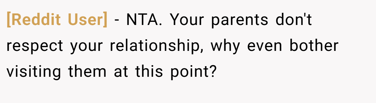 [Reddit User] − NTA. Your parents don't respect your relationship, why even bother visiting them at this point?