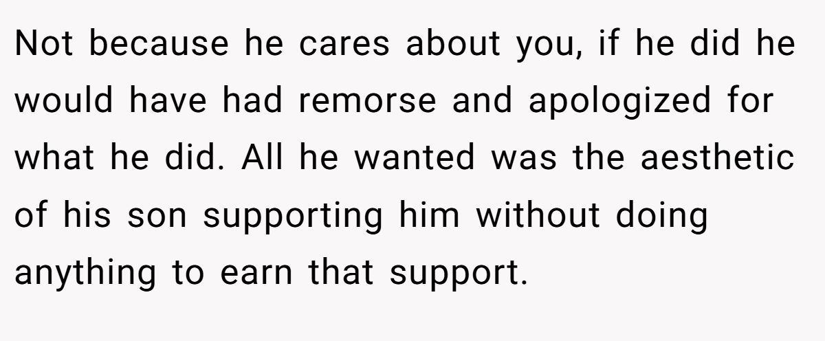 Not because he cares about you, if he did he would have had remorse and apologized for what he did. All he wanted was the aesthetic of his son supporting him without doing anything to earn that support.