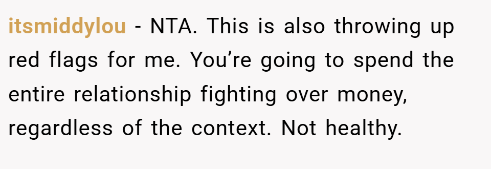 itsmiddylou − NTA. This is also throwing up red flags for me. You’re going to spend the entire relationship fighting over money, regardless of the context. Not healthy.