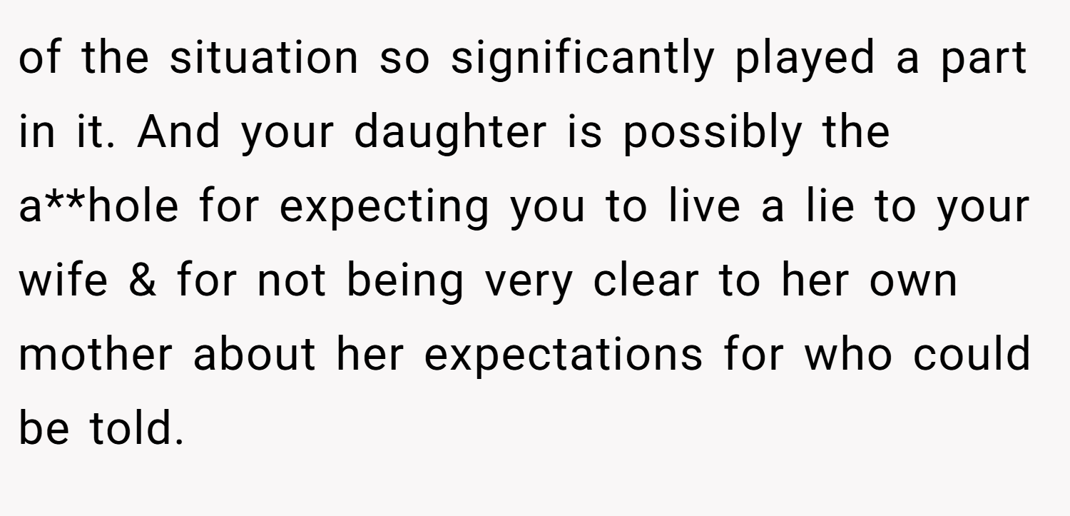 of the situation so significantly played a part in it. And your daughter is possibly the a**hole for expecting you to live a lie to your wife & for not being very clear to her own mother about her expectations for who could be told.