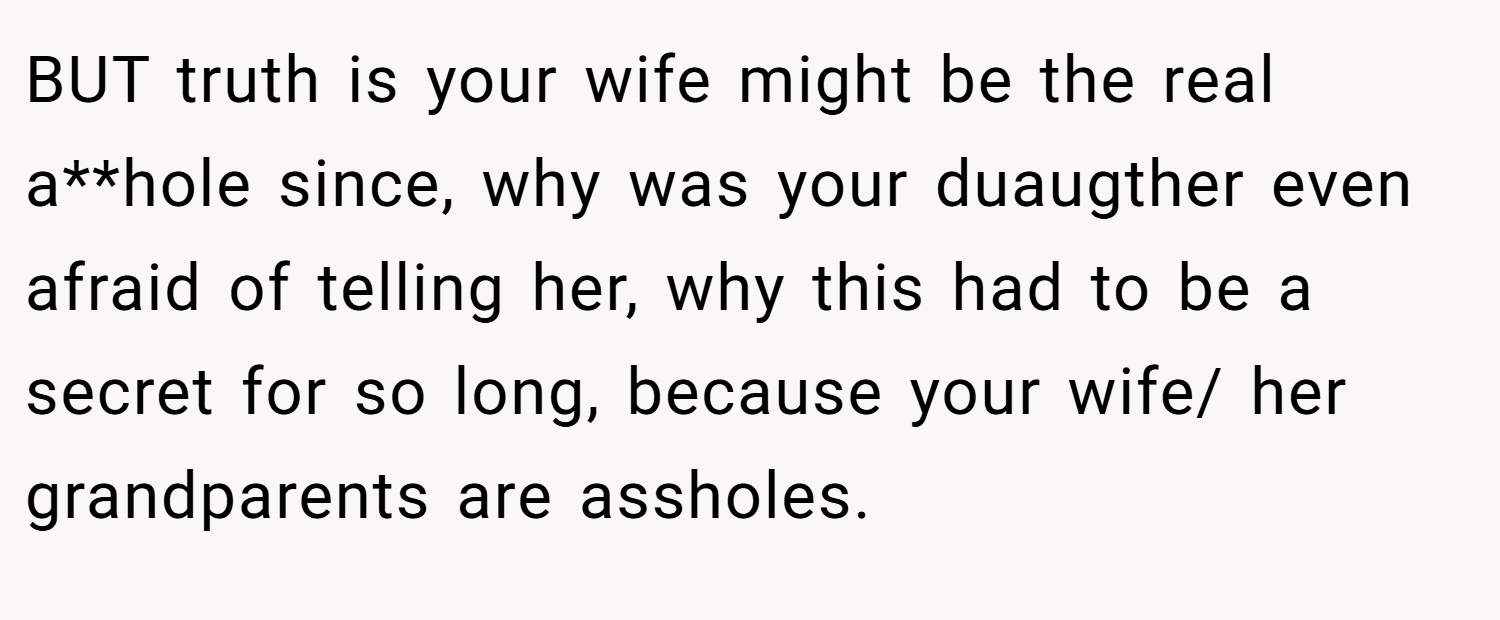 BUT truth is your wife might be the real a**hole since, why was your duaugther even afraid of telling her, why this had to be a secret for so long, because your wife/ her grandparents are assholes.