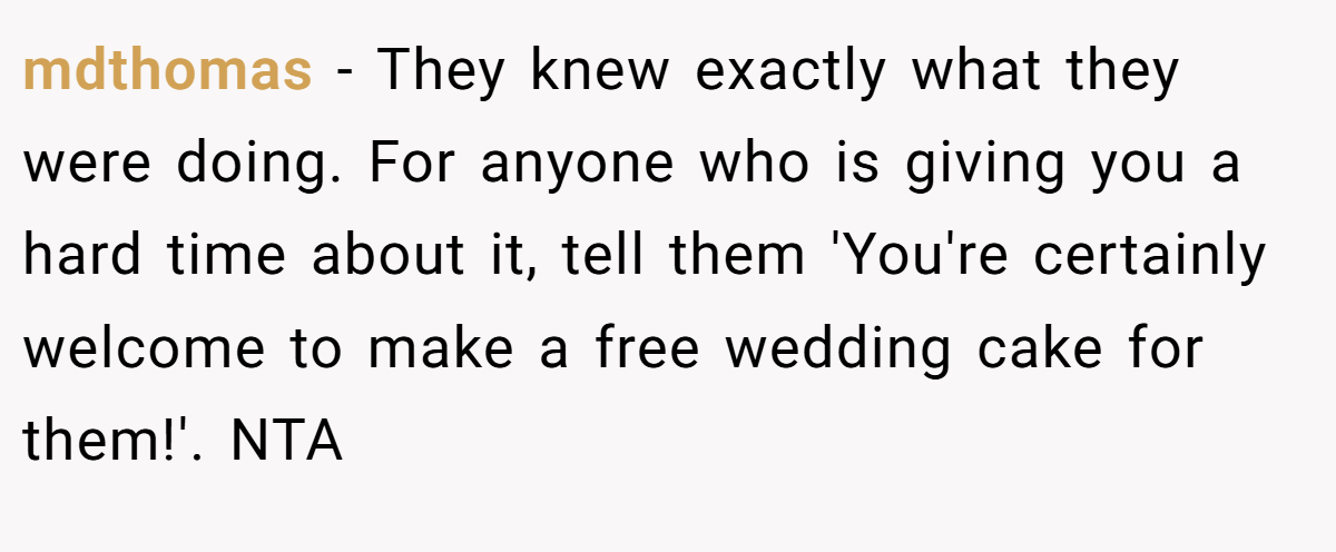 mdthomas − They knew exactly what they were doing. For anyone who is giving you a hard time about it, tell them 'You're certainly welcome to make a free wedding cake for them!'. NTA