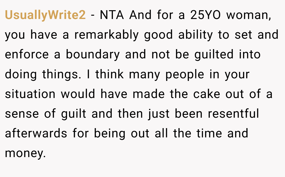 UsuallyWrite2 − NTA And for a 25YO woman, you have a remarkably good ability to set and enforce a boundary and not be guilted into doing things. I think many people in your situation would have made the cake out of a sense of guilt and then just been resentful afterwards for being out all the time and money.