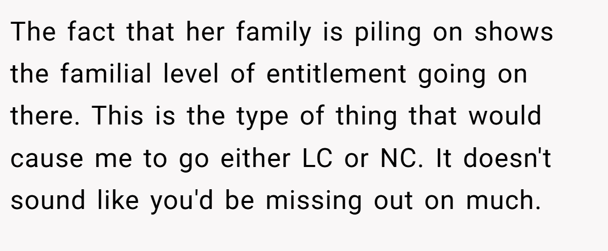 The fact that her family is piling on shows the familial level of entitlement going on there. This is the type of thing that would cause me to go either LC or NC. It doesn't sound like you'd be missing out on much.