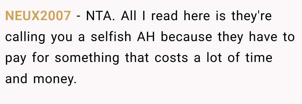 NEUX2007 − NTA. All I read here is they're calling you a selfish AH because they have to pay for something that costs a lot of time and money.