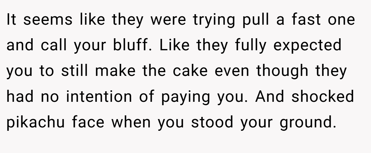 It seems like they were trying pull a fast one and call your bluff. Like they fully expected you to still make the cake even though they had no intention of paying you. And shocked pikachu face when you stood your ground.