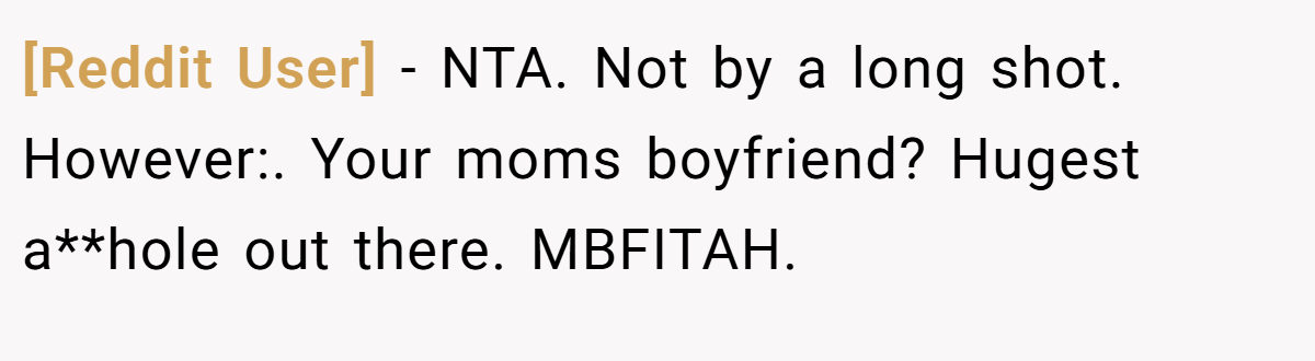[Reddit User] − NTA. Not by a long shot. However:. Your moms boyfriend? Hugest a**hole out there. MBFITAH.