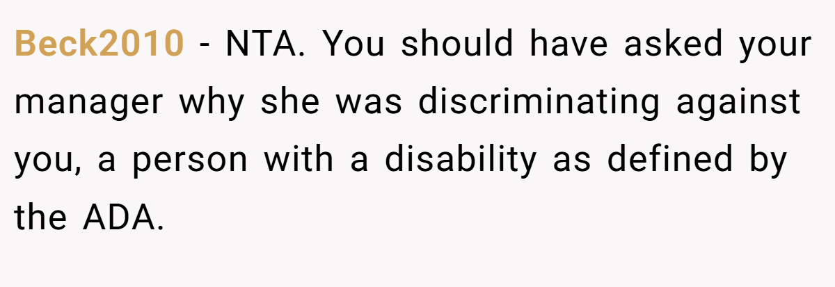 Beck2010 − NTA. You should have asked your manager why she was discriminating against you, a person with a disability as defined by the ADA.