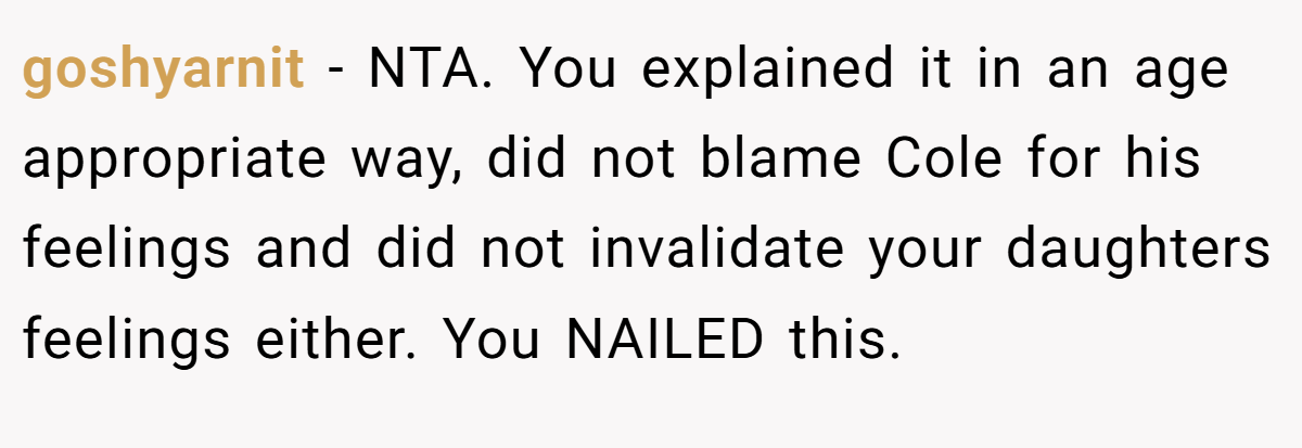 goshyarnit − NTA. You explained it in an age appropriate way, did not blame Cole for his feelings and did not invalidate your daughters feelings either. You NAILED this.