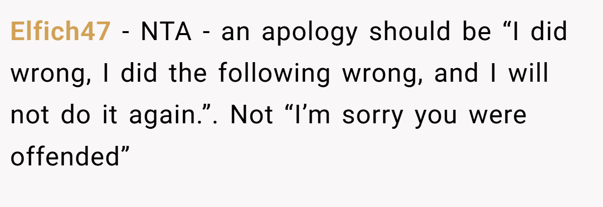 Elfich47 − NTA - an apology should be “I did wrong, I did the following wrong, and I will not do it again.”. Not “I’m sorry you were offended”