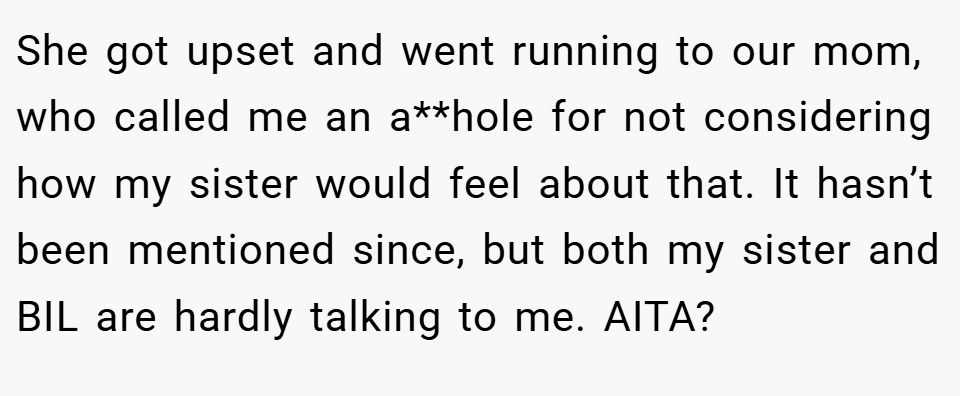 She got upset and went running to our mom, who called me an a**hole for not considering how my sister would feel about that. It hasn’t been mentioned since, but both my sister and BIL are hardly talking to me. AITA?