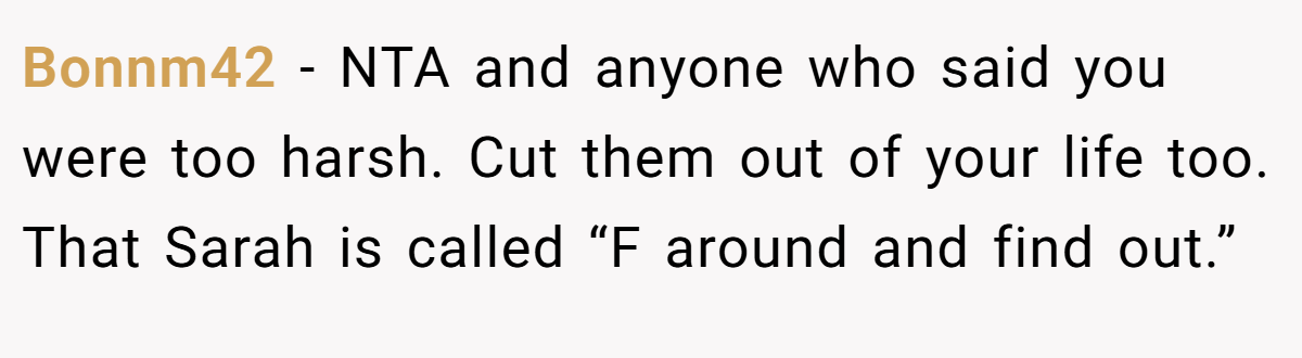 Bonnm42 - NTA and anyone who said you were too harsh. Cut them out of your life too. That Sarah is called “F around and find out.”