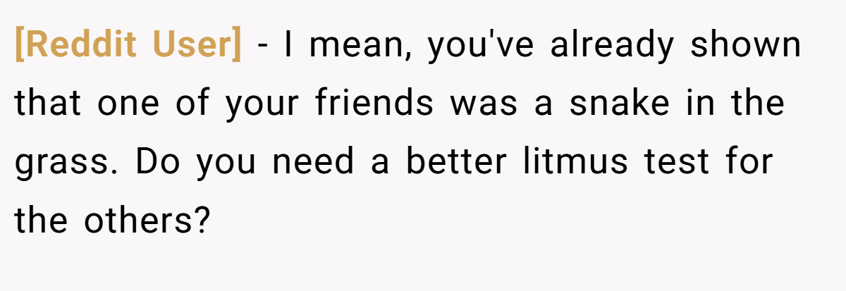 [Reddit User] - I mean, you've already shown that one of your friends was a snake in the grass. Do you need a better litmus test for the others?