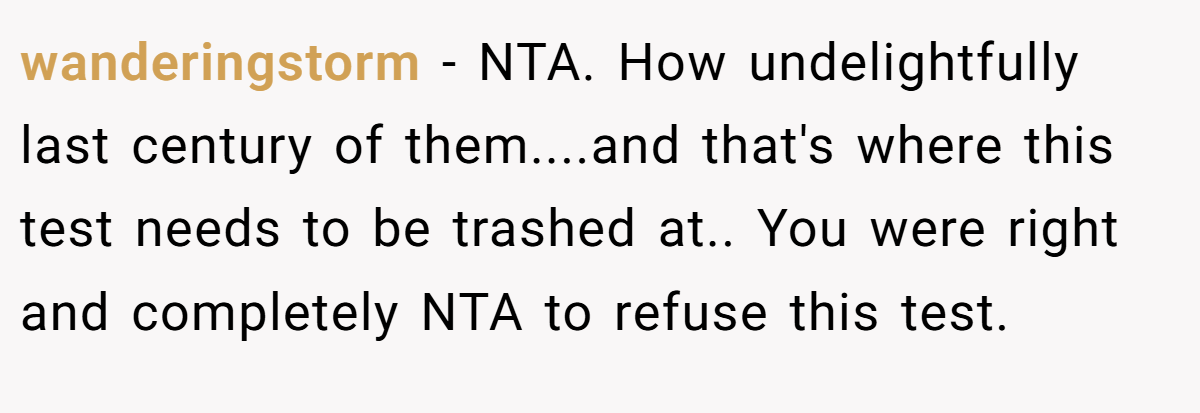wanderingstorm − NTA. How undelightfully last century of them....and that's where this test needs to be trashed at.. You were right and completely NTA to refuse this test.