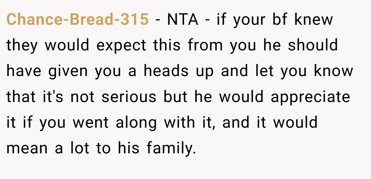 Chance-Bread-315 − NTA - if your bf knew they would expect this from you he should have given you a heads up and let you know that it's not serious but he would appreciate it if you went along with it, and it would mean a lot to his family.