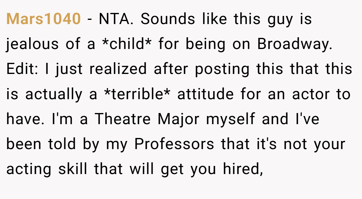 Mars1040 − NTA. Sounds like this guy is jealous of a *child* for being on Broadway. Edit: I just realized after posting this that this is actually a *terrible* attitude for an actor to have. I'm a Theatre Major myself and I've been told by my Professors that it's not your acting skill that will get you hired,