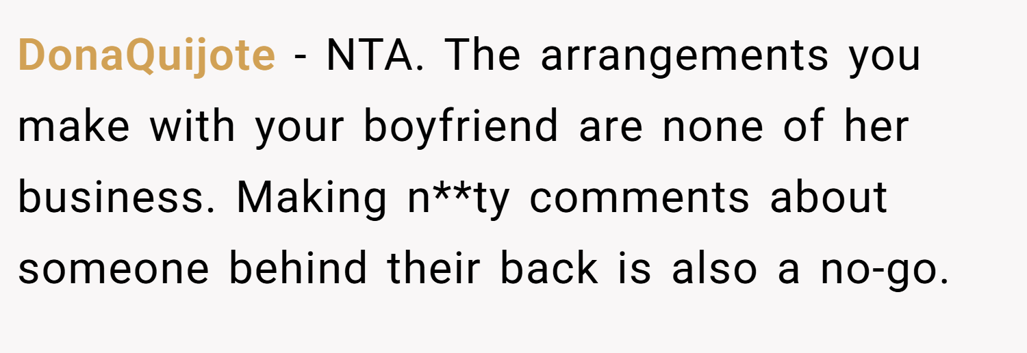DonaQuijote − NTA. The arrangements you make with your boyfriend are none of her business. Making n**ty comments about someone behind their back is also a no-go.