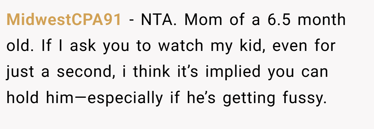 MidwestCPA91 − NTA. Mom of a 6.5 month old. If I ask you to watch my kid, even for just a second, i think it’s implied you can hold him—especially if he’s getting fussy.