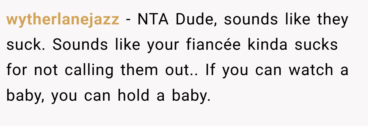 wytherlanejazz − NTA Dude, sounds like they suck. Sounds like your fiancée kinda sucks for not calling them out.. If you can watch a baby, you can hold a baby.