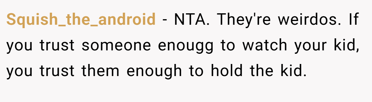 Squish_the_android − NTA. They're weirdos. If you trust someone enougg to watch your kid, you trust them enough to hold the kid.
