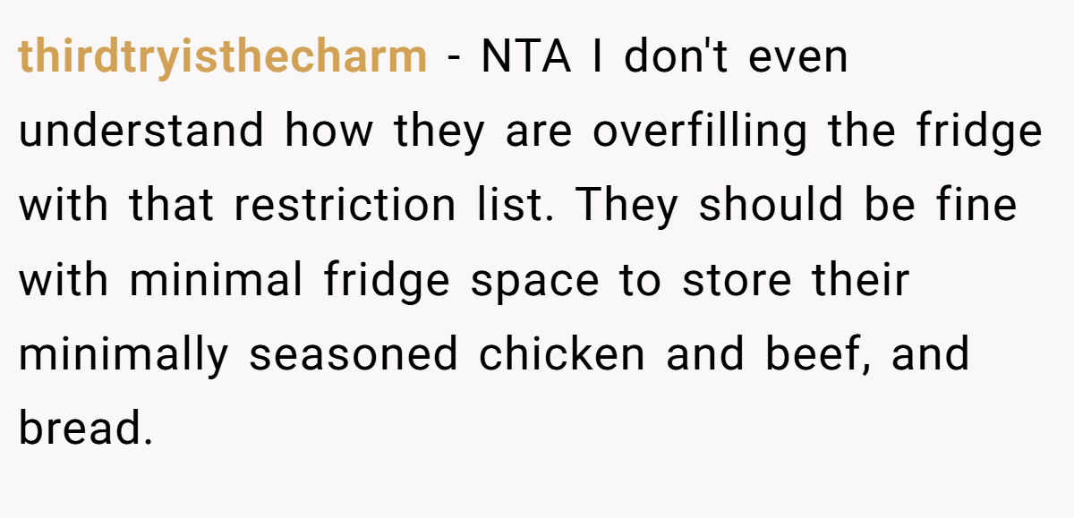 thirdtryisthecharm − NTA I don't even understand how they are overfilling the fridge with that restriction list. They should be fine with minimal fridge space to store their minimally seasoned chicken and beef, and bread.