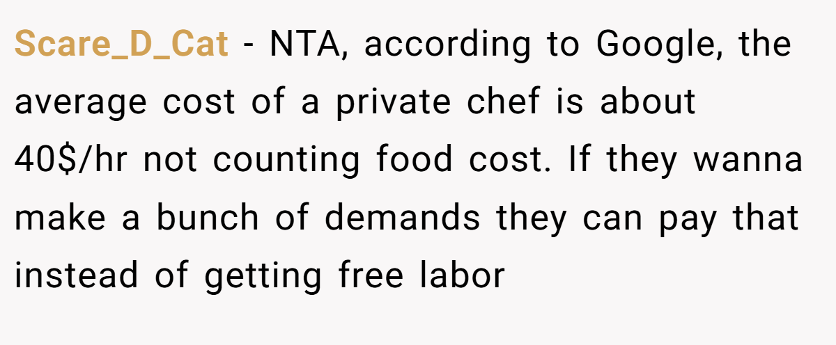 Scare_D_Cat − NTA, according to Google, the average cost of a private chef is about 40$/hr not counting food cost. If they wanna make a bunch of demands they can pay that instead of getting free labor