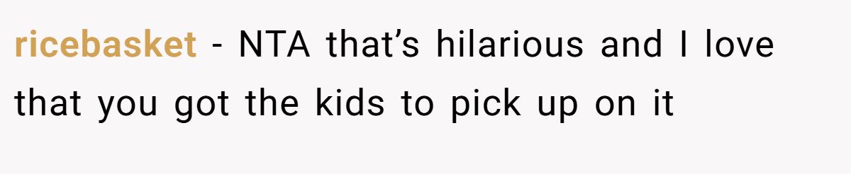 ricebasket − NTA that’s hilarious and I love that you got the kids to pick up on it