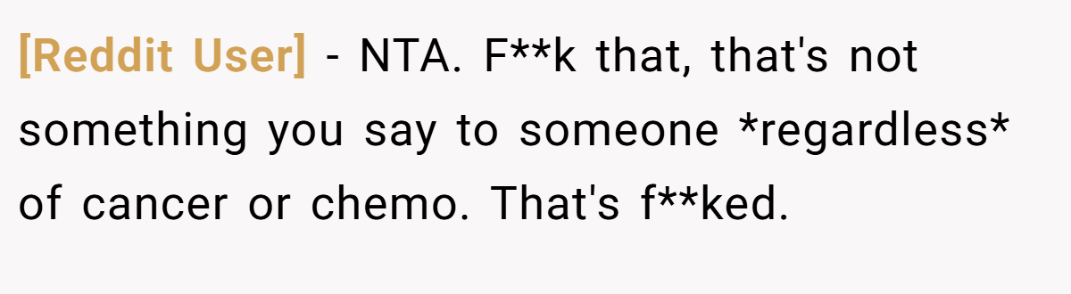 [Reddit User] − NTA. F**k that, that's not something you say to someone *regardless* of cancer or chemo. That's f**ked.