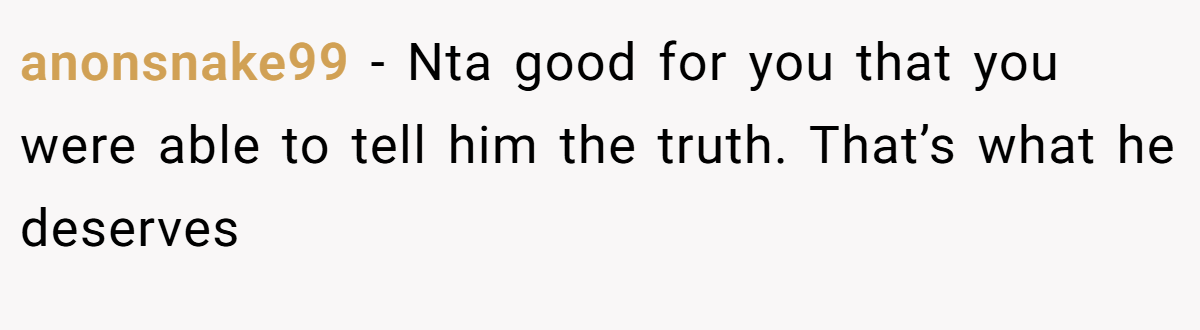 anonsnake99 - Nta good for you that you were able to tell him the truth. That’s what he deserves