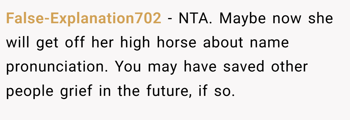 False-Explanation702 − NTA. Maybe now she will get off her high horse about name pronunciation. You may have saved other people grief in the future, if so.