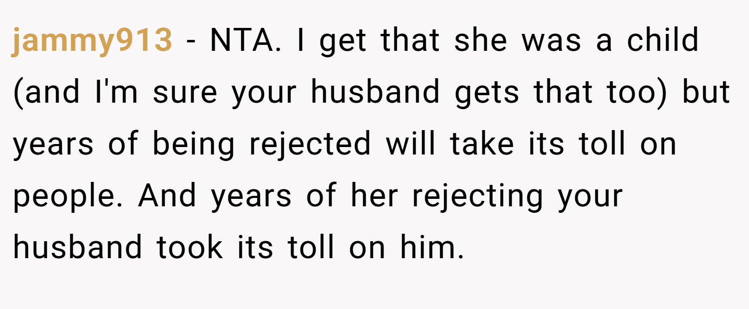 jammy913 − NTA. I get that she was a child (and I'm sure your husband gets that too) but years of being rejected will take its toll on people. And years of her rejecting your husband took its toll on him.