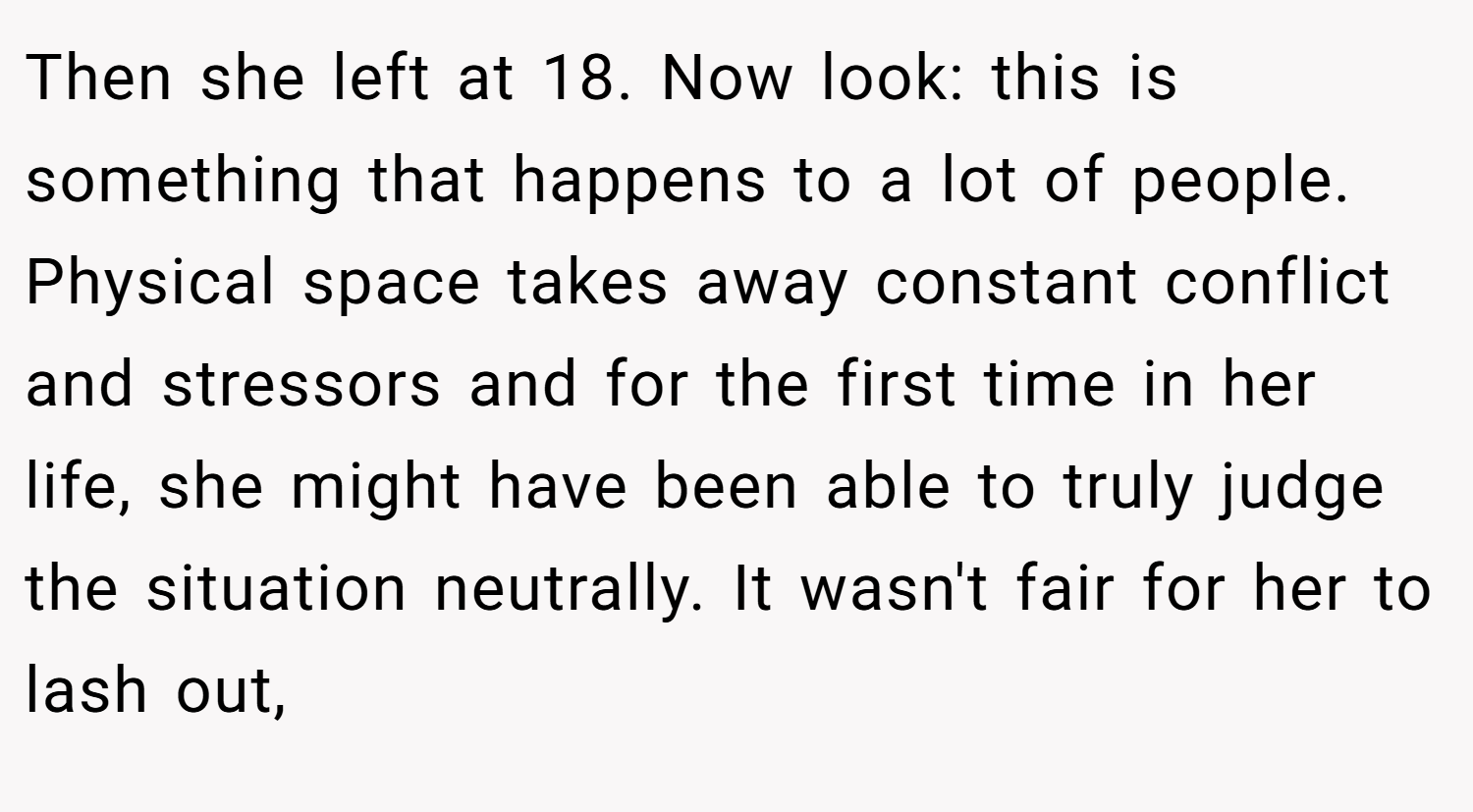 Then she left at 18. Now look: this is something that happens to a lot of people. Physical space takes away constant conflict and stressors and for the first time in her life, she might have been able to truly judge the situation neutrally. It wasn't fair for her to lash out,