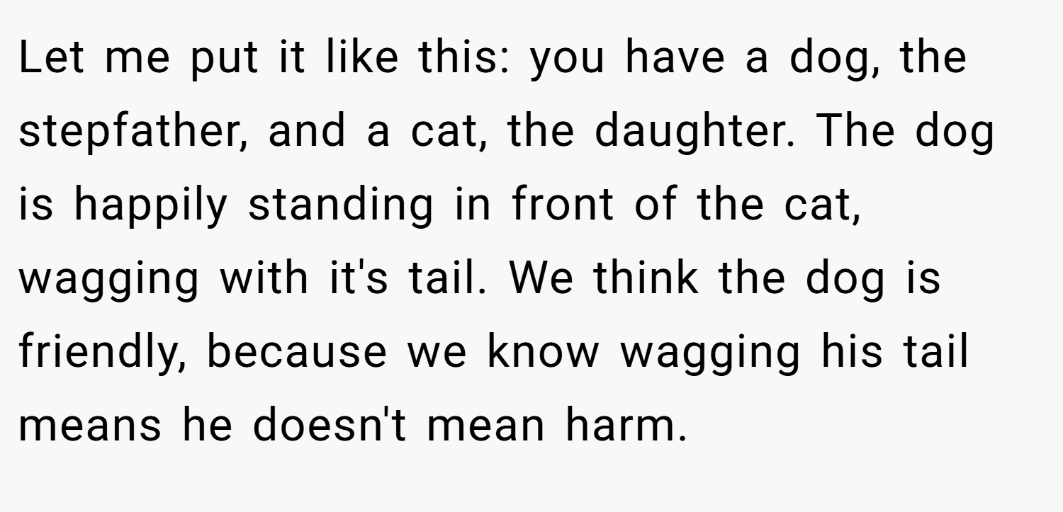 Let me put it like this: you have a dog, the stepfather, and a cat, the daughter. The dog is happily standing in front of the cat, wagging with it's tail. We think the dog is friendly, because we know wagging his tail means he doesn't mean harm.